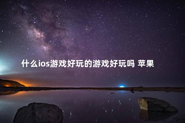 什么ios游戏好玩的游戏好玩吗 苹果十大耐玩单机游戏